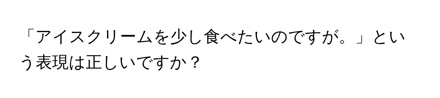 「アイスクリームを少し食べたいのですが。」という表現は正しいですか？