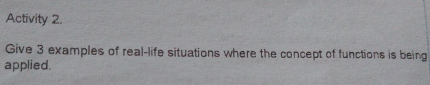 Activity 2.
Give 3 examples of real-life situations where the concept of functions is being
applied.