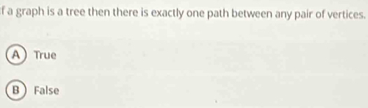 a graph is a tree then there is exactly one path between any pair of vertices.
A True
B False