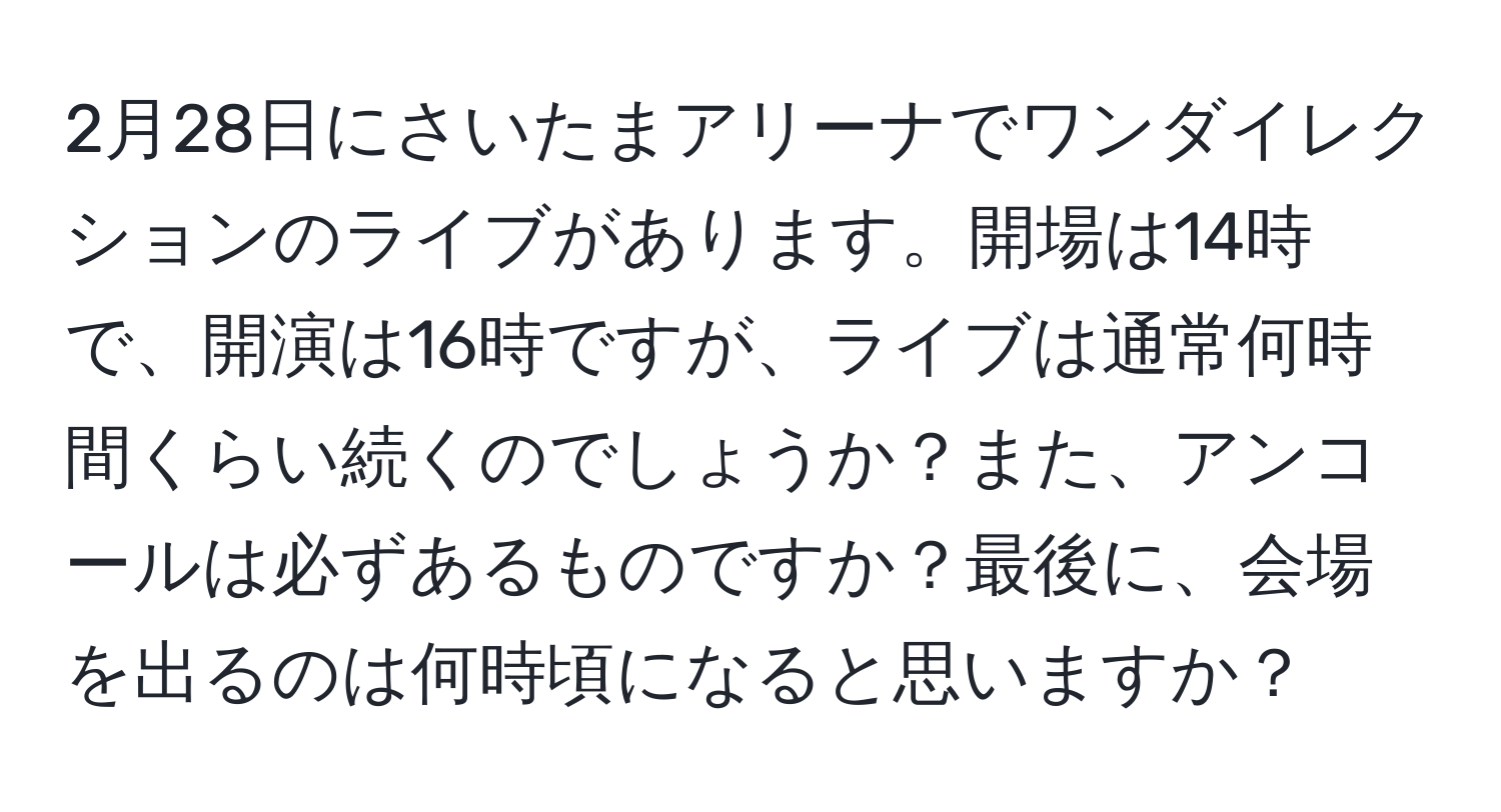 2月28日にさいたまアリーナでワンダイレクションのライブがあります。開場は14時で、開演は16時ですが、ライブは通常何時間くらい続くのでしょうか？また、アンコールは必ずあるものですか？最後に、会場を出るのは何時頃になると思いますか？