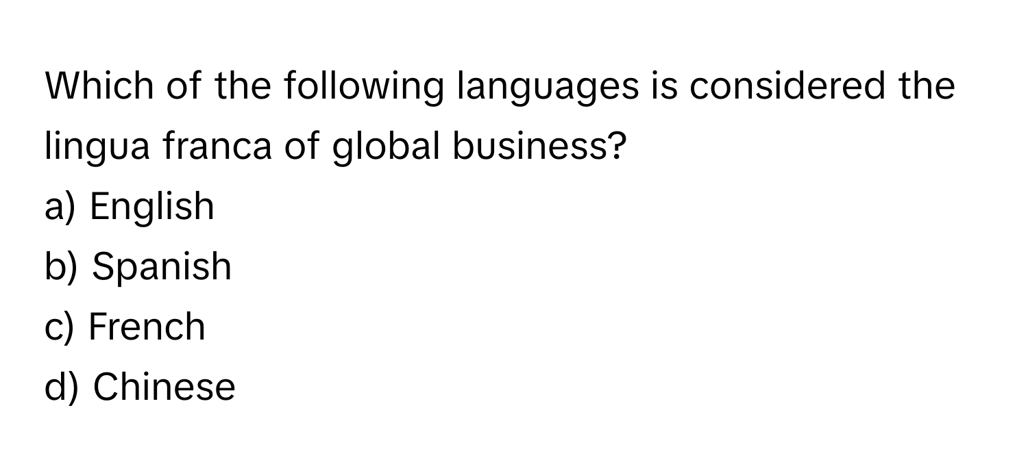 Which of the following languages is considered the lingua franca of global business?

a) English
b) Spanish
c) French
d) Chinese