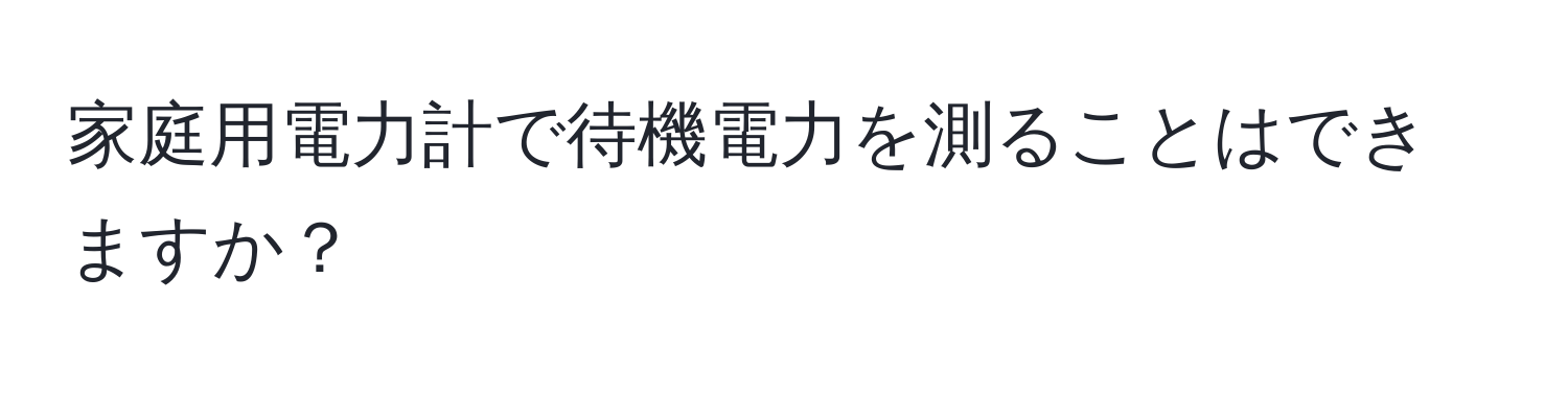 家庭用電力計で待機電力を測ることはできますか？