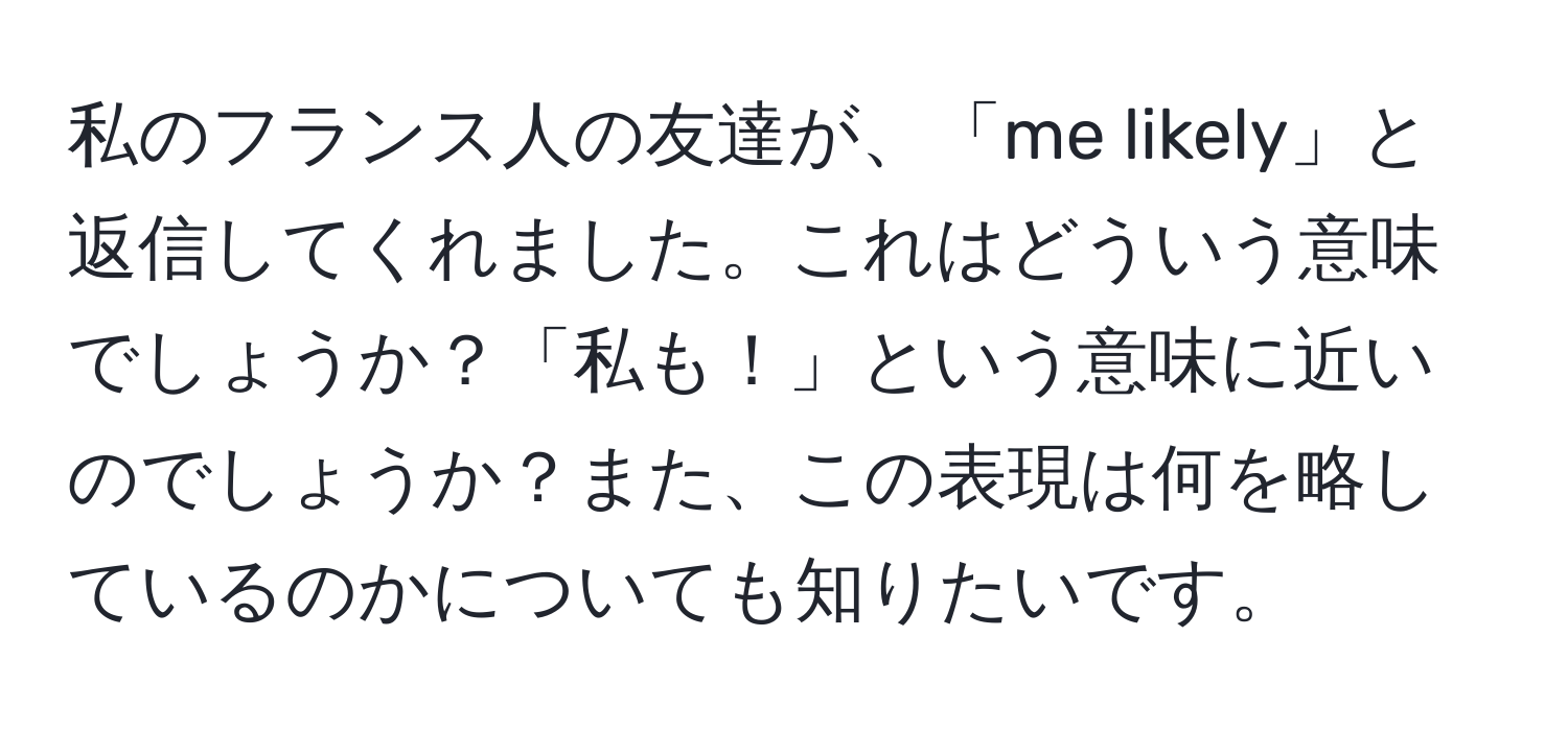 私のフランス人の友達が、「me likely」と返信してくれました。これはどういう意味でしょうか？「私も！」という意味に近いのでしょうか？また、この表現は何を略しているのかについても知りたいです。