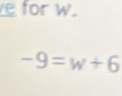 for w.
-9=w+6