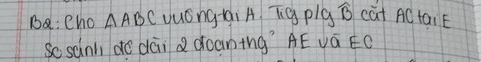 Ba: cho △ ABC yuóngqaiA Tg plg widehat B cat AC taiE 
So sainh do dāi Q àōantng? ÄÊ vá ¢C