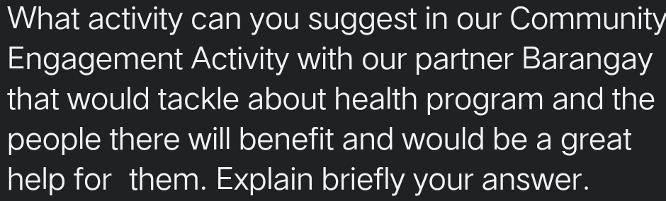 What activity can you suggest in our Community 
Engagement Activity with our partner Barangay 
that would tackle about health program and the 
people there will benefit and would be a great 
help for them. Explain briefly your answer.