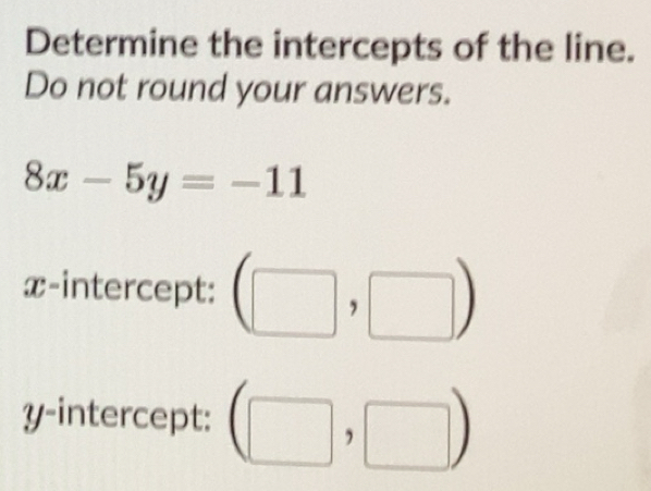 Solved: Determine the intercepts of the line. Do not round your answers ...