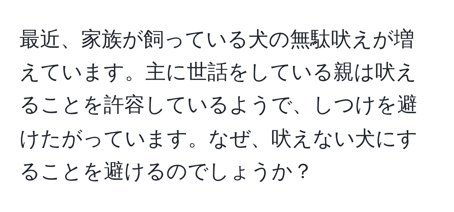 最近、家族が飼っている犬の無駄吠えが増えています。主に世話をしている親は吠えることを許容しているようで、しつけを避けたがっています。なぜ、吠えない犬にすることを避けるのでしょうか？