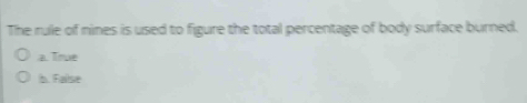 The rule of nines is used to figure the total percentage of body surface burned.
a. True
b. Failse