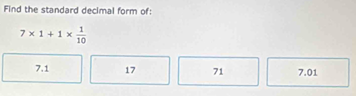 Find the standard decimal form of:
7* 1+1*  1/10 
7.1 17 71 7.01