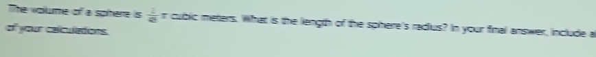 The volume of a spitere is  1/49 π cubic meters. What is the length of the sphere's radius? In your final answer, include a 
of your calcuatiors.