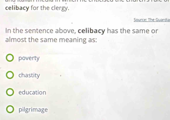 celibacy for the clergy.
Source: The Guardia
In the sentence above, celibacy has the same or
almost the same meaning as:
poverty
chastity
education
pilgrimage