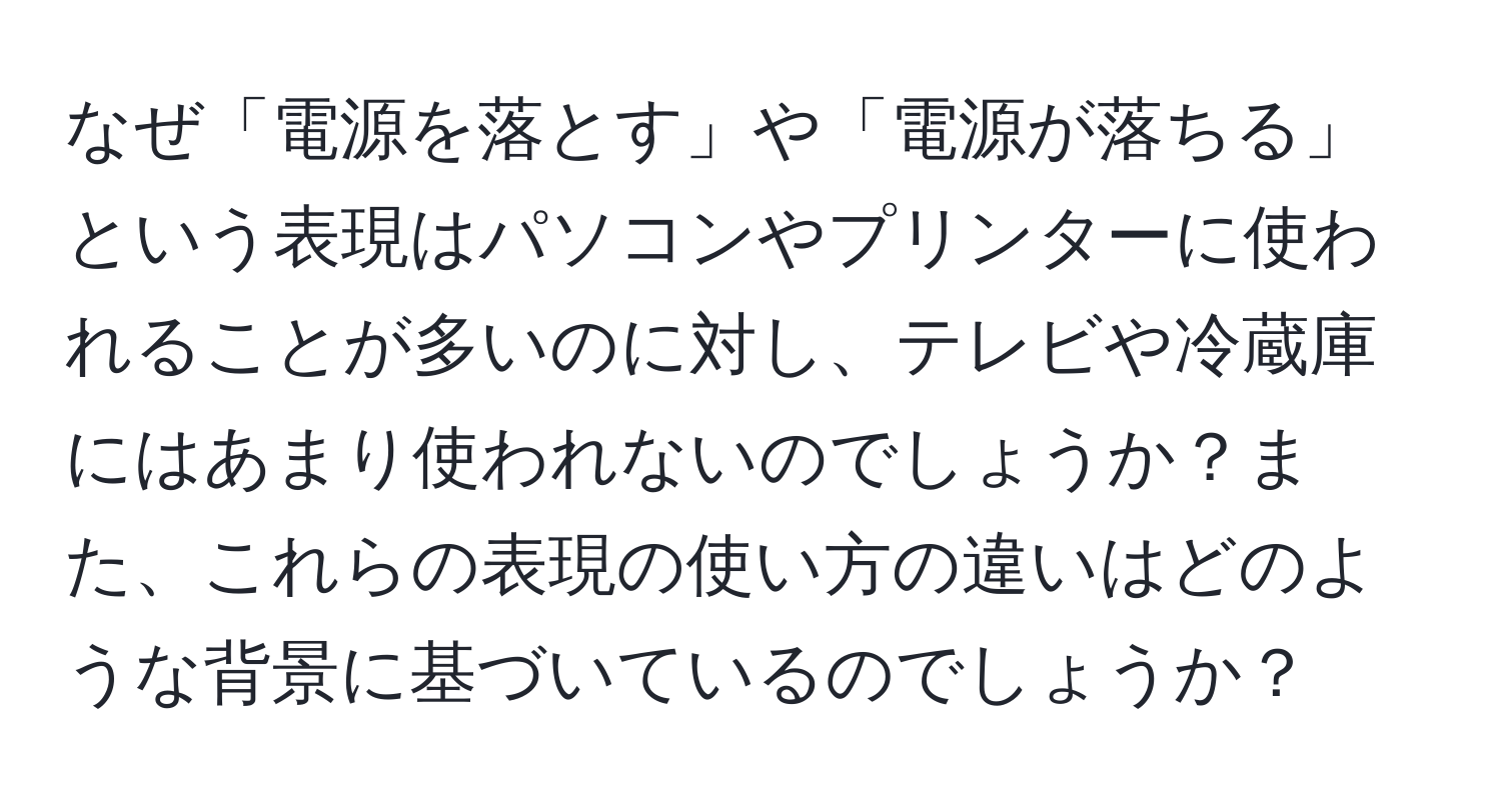 なぜ「電源を落とす」や「電源が落ちる」という表現はパソコンやプリンターに使われることが多いのに対し、テレビや冷蔵庫にはあまり使われないのでしょうか？また、これらの表現の使い方の違いはどのような背景に基づいているのでしょうか？