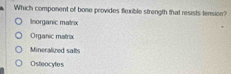 Which component of bone provides flexible strength that resists tension?
Inorganic matrix
Organic matrix
Mineralized salts
Osteocytes