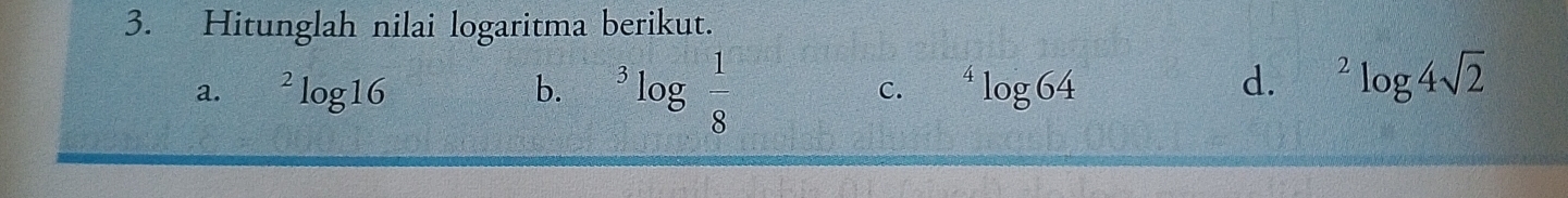 Hitunglah nilai logaritma berikut.
a. ^2log 16 b. ^3log  1/8  C. ^4log 64 d. ^2log 4sqrt(2)