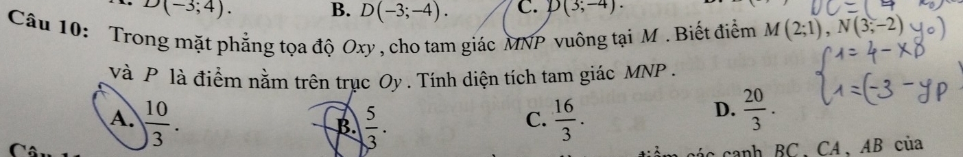 D(-3;4).
B. D(-3;-4). C. D(3;-4). 
Câu 10: Trong mặt phẳng tọa độ Oxy , cho tam giác MNP vuông tại M. Biết điểm M(2;1), N(3;-2)
và P là điểm nằm trên trục Oy. Tính diện tích tam giác MNP.
A.  10/3 .  16/3 .
B.  5/3 . 
C.
D.  20/3 . 
c canh BC 、CA、 AB của