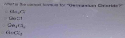 What is the correct formula for "Germanium Chloride?"
Ge_1Cl
GeCl
Ge_4Cl_4
GeCl_4