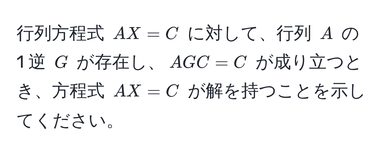 行列方程式 $AX = C$ に対して、行列 $A$ の 1 逆 $G$ が存在し、$AGC = C$ が成り立つとき、方程式 $AX = C$ が解を持つことを示してください。