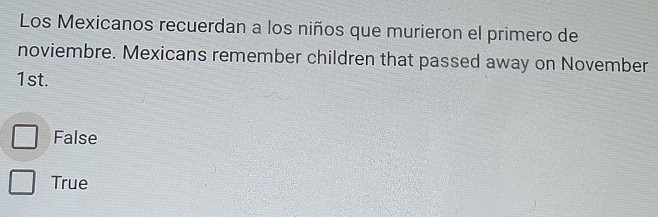 Los Mexicanos recuerdan a los niños que murieron el primero de
noviembre. Mexicans remember children that passed away on November
1st.
False
True