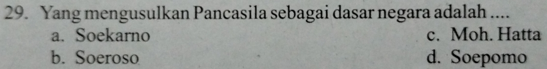 Yang mengusulkan Pancasila sebagai dasar negara adalah ....
a. Soekarno c. Moh. Hatta
b. Soeroso d. Soepomo