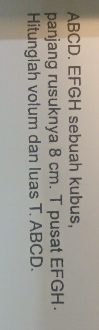 ABCD. EFGH sebuah kubus, 
panjang rusuknya 8 cm. T pusat EFGH. 
Hitunglah volum dan luas T. ABCD.