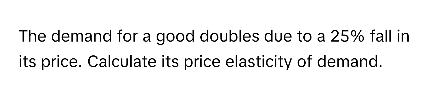 Solved: The demand for a good doubles due to a 25% fall in its price ...