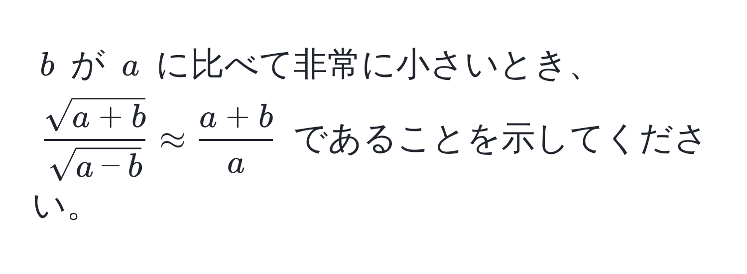 $b$ が $a$ に比べて非常に小さいとき、$ (sqrt(a+b))/sqrt(a-b)  approx  (a+b)/a $ であることを示してください。