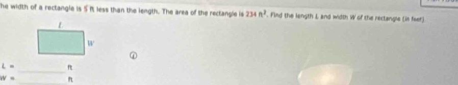 he width of a rectangle is 5 ft less than the length. The area of the rectangle is 234ft^2. Find the length L and width W of the rectangle (in feet)
L= _f
W= _f