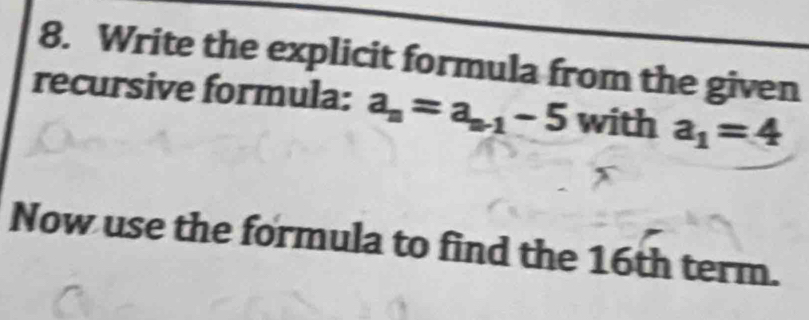 Write the explicit formula from the given 
recursive formula: a_n=a_n-1-5 with a_1=4
Now use the formula to find the 16th term.