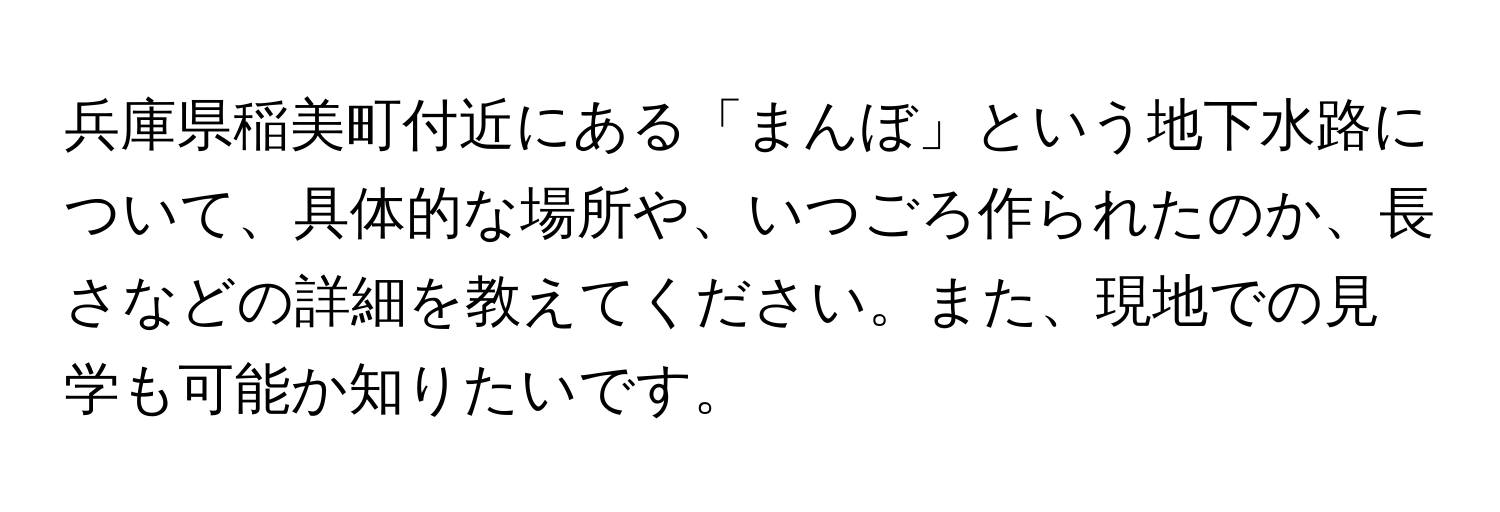 兵庫県稲美町付近にある「まんぼ」という地下水路について、具体的な場所や、いつごろ作られたのか、長さなどの詳細を教えてください。また、現地での見学も可能か知りたいです。