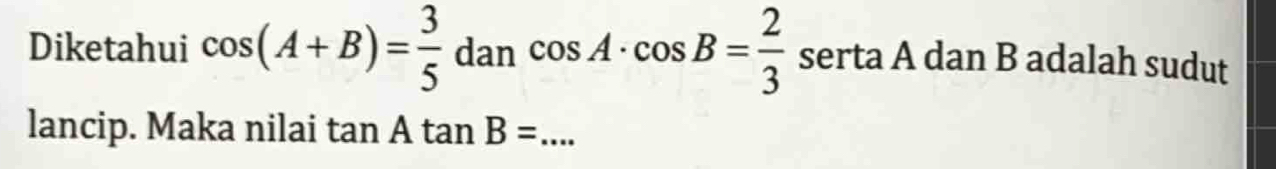 Diketahui cos (A+B)= 3/5 dancos A· cos B= 2/3  serta A dan B adalah sudut 
lancip. Maka nilai tan Atan B= _