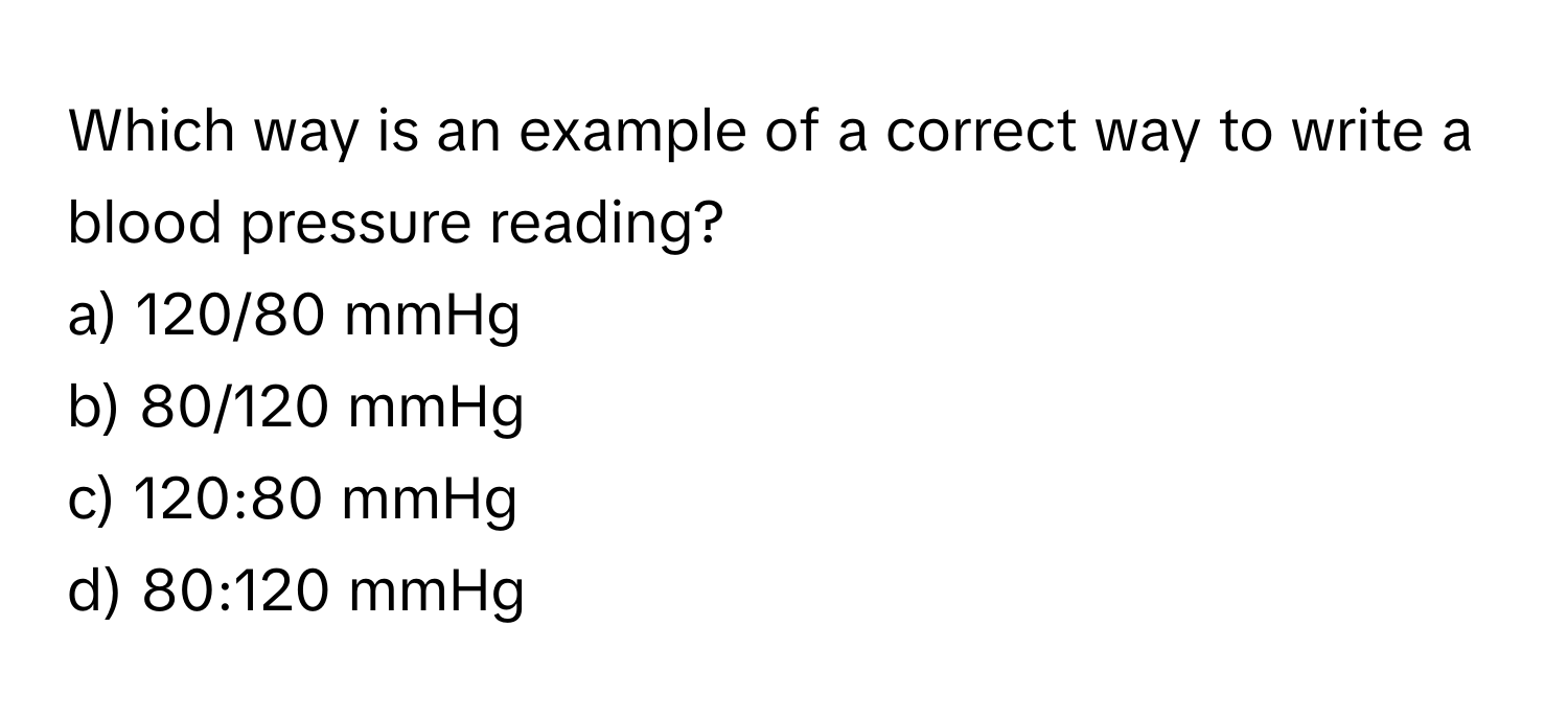 Which way is an example of a correct way to write a blood pressure reading?

a) 120/80 mmHg 
b) 80/120 mmHg 
c) 120:80 mmHg 
d) 80:120 mmHg