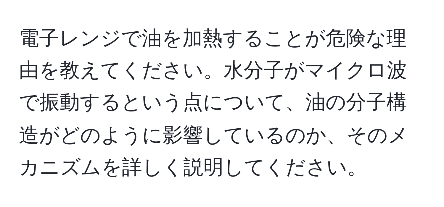 電子レンジで油を加熱することが危険な理由を教えてください。水分子がマイクロ波で振動するという点について、油の分子構造がどのように影響しているのか、そのメカニズムを詳しく説明してください。