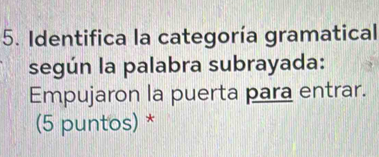 Identifica la categoría gramatical 
según la palabra subrayada: 
Empujaron la puerta para entrar. 
(5 puntos) *