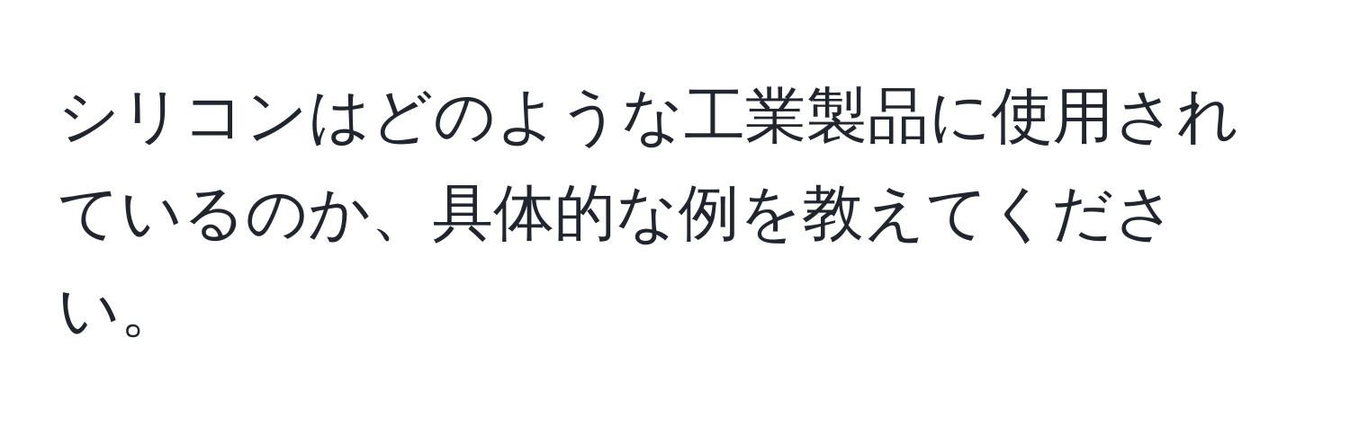 シリコンはどのような工業製品に使用されているのか、具体的な例を教えてください。