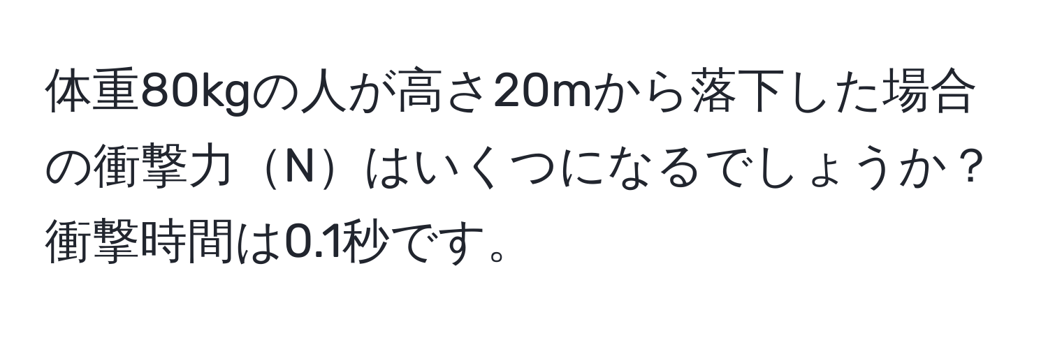 体重80kgの人が高さ20mから落下した場合の衝撃力Nはいくつになるでしょうか？衝撃時間は0.1秒です。