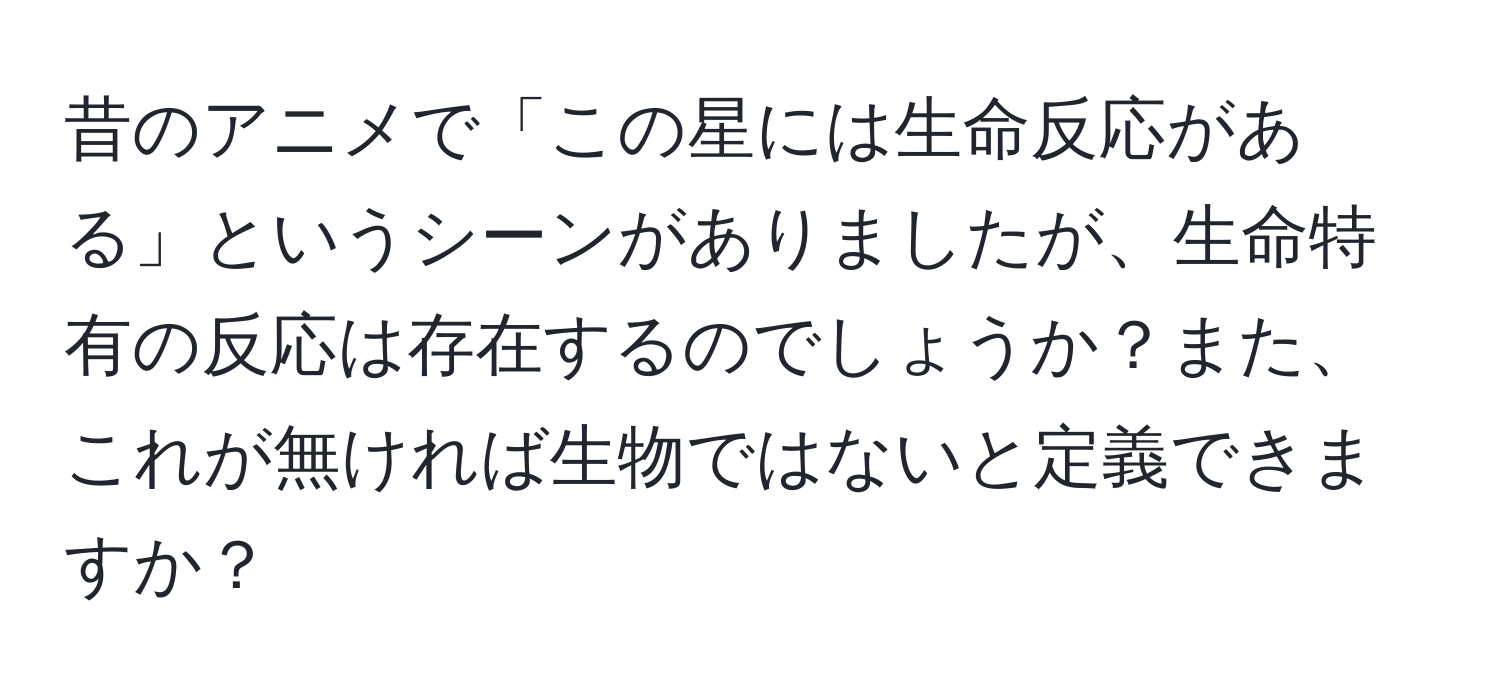 昔のアニメで「この星には生命反応がある」というシーンがありましたが、生命特有の反応は存在するのでしょうか？また、これが無ければ生物ではないと定義できますか？