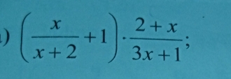 ) ( x/x+2 +1)·  (2+x)/3x+1 ;