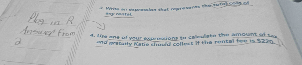 Write an expression that represents the total cost of 
any rental. 
4. Use one of your expressions to calculate the amount of tax 
and gratuity Katie should collect if the rental fee is $220