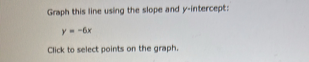 Graph this line using the slope and y-intercept:
y=-6x
Click to select points on the graph.