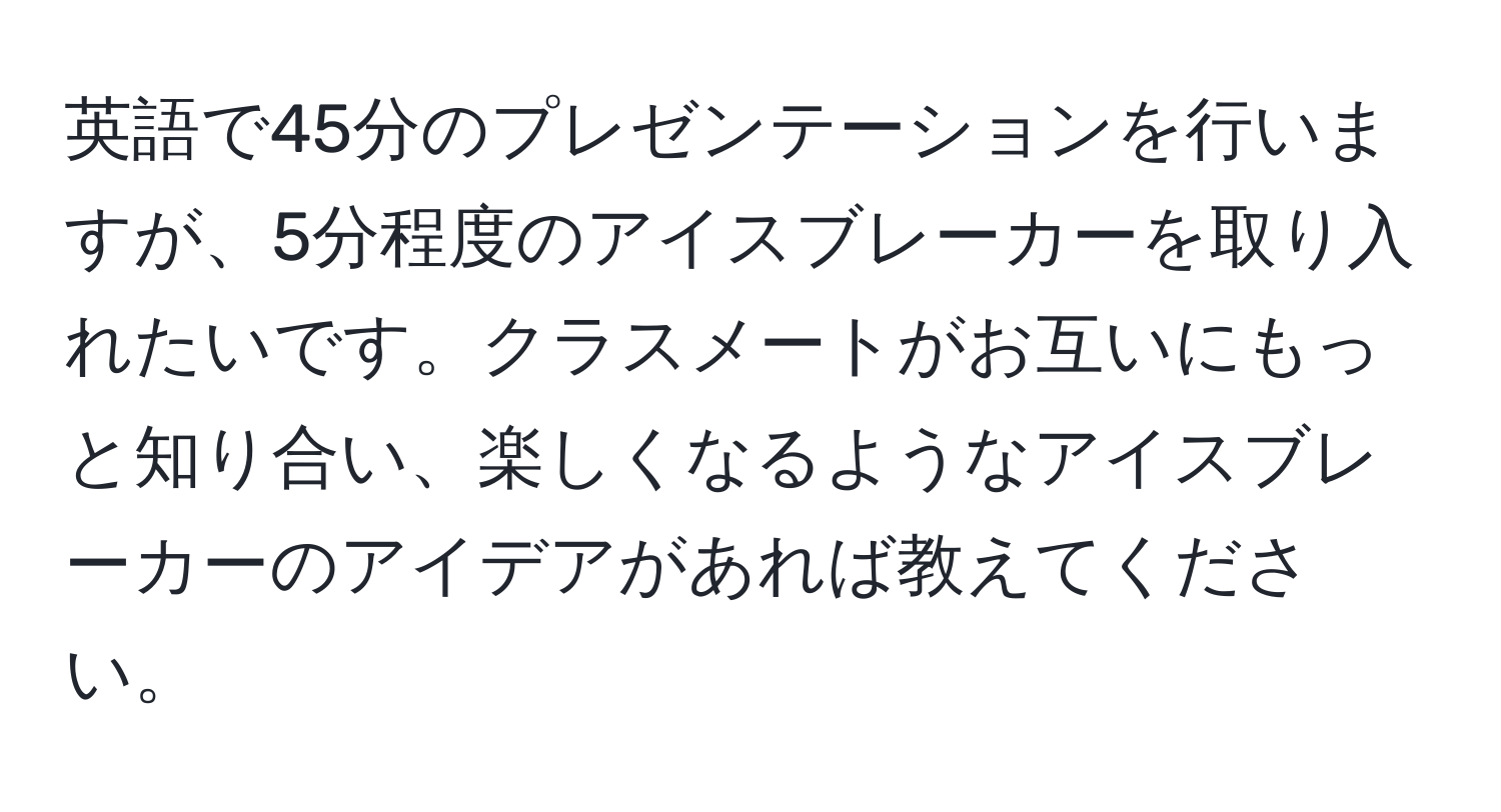 英語で45分のプレゼンテーションを行いますが、5分程度のアイスブレーカーを取り入れたいです。クラスメートがお互いにもっと知り合い、楽しくなるようなアイスブレーカーのアイデアがあれば教えてください。