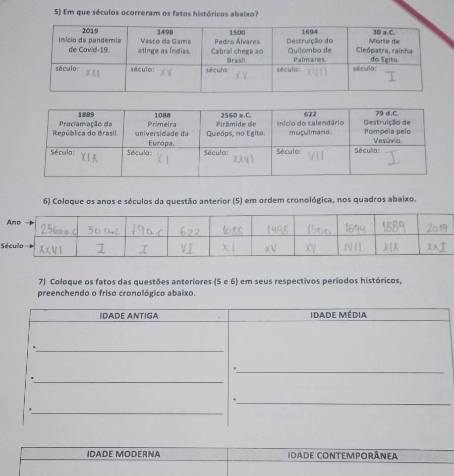 Em que séculos ocorreram os fatos históricos abaixo? 
6) Coloque os anos e séculos da questão anterior (5) em ordem cronológica, nos quadros abaixo. 
S 
7) Coloque os fatos das questões anteriores (5 e 6) em seus respectivos períodos históricos, 
preenchendo o friso cronológico abaixo. 
IDADE MODERNA IDaDE cONTEMporâneA