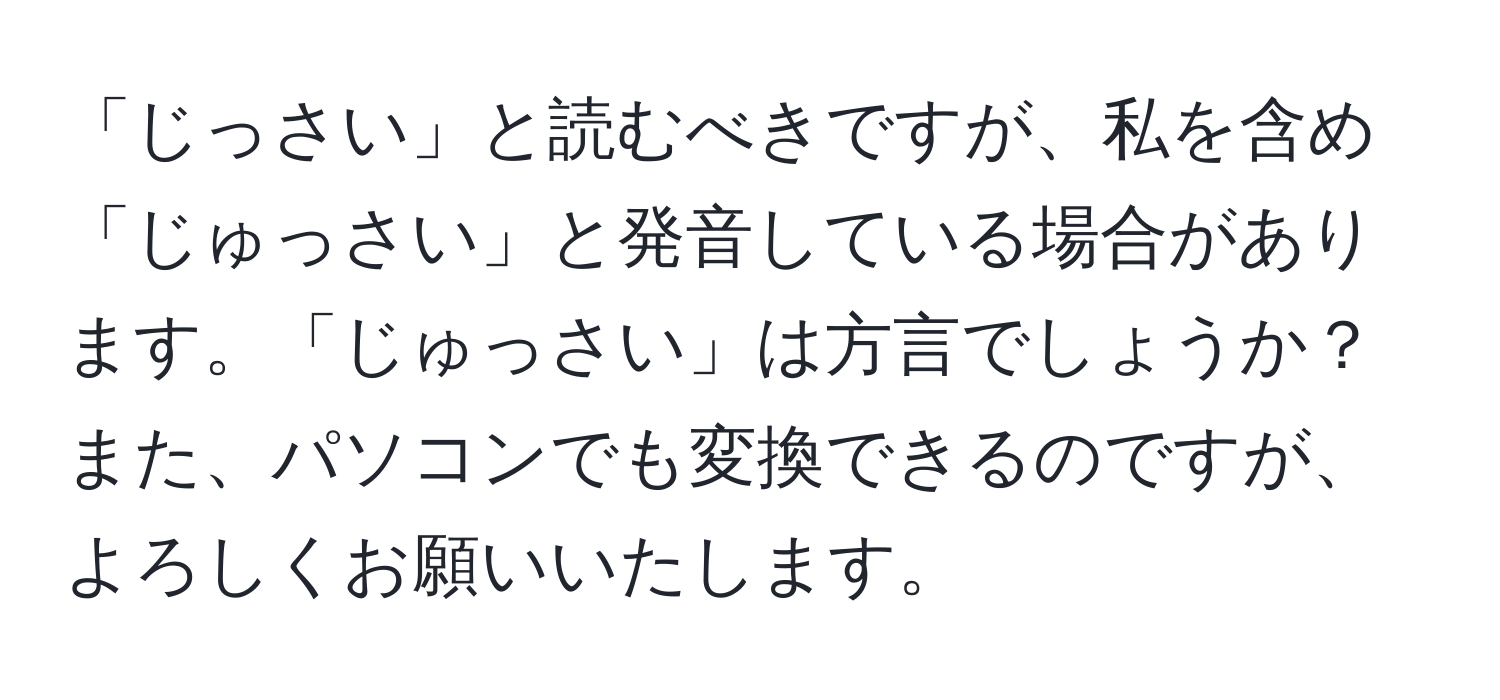 「じっさい」と読むべきですが、私を含め「じゅっさい」と発音している場合があります。「じゅっさい」は方言でしょうか？また、パソコンでも変換できるのですが、よろしくお願いいたします。