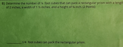 Determine the number of ¼ foot cubes that can pack a rectangular prism with a lengt 
of 2 inches, a width of 1 ½ inches, and a height of ¾ inch. (2 Points) 
_ 1/4 foot cubes can pack the rectangular prism.