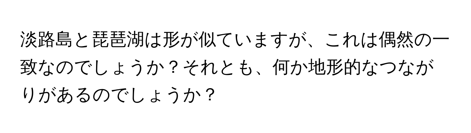 淡路島と琵琶湖は形が似ていますが、これは偶然の一致なのでしょうか？それとも、何か地形的なつながりがあるのでしょうか？