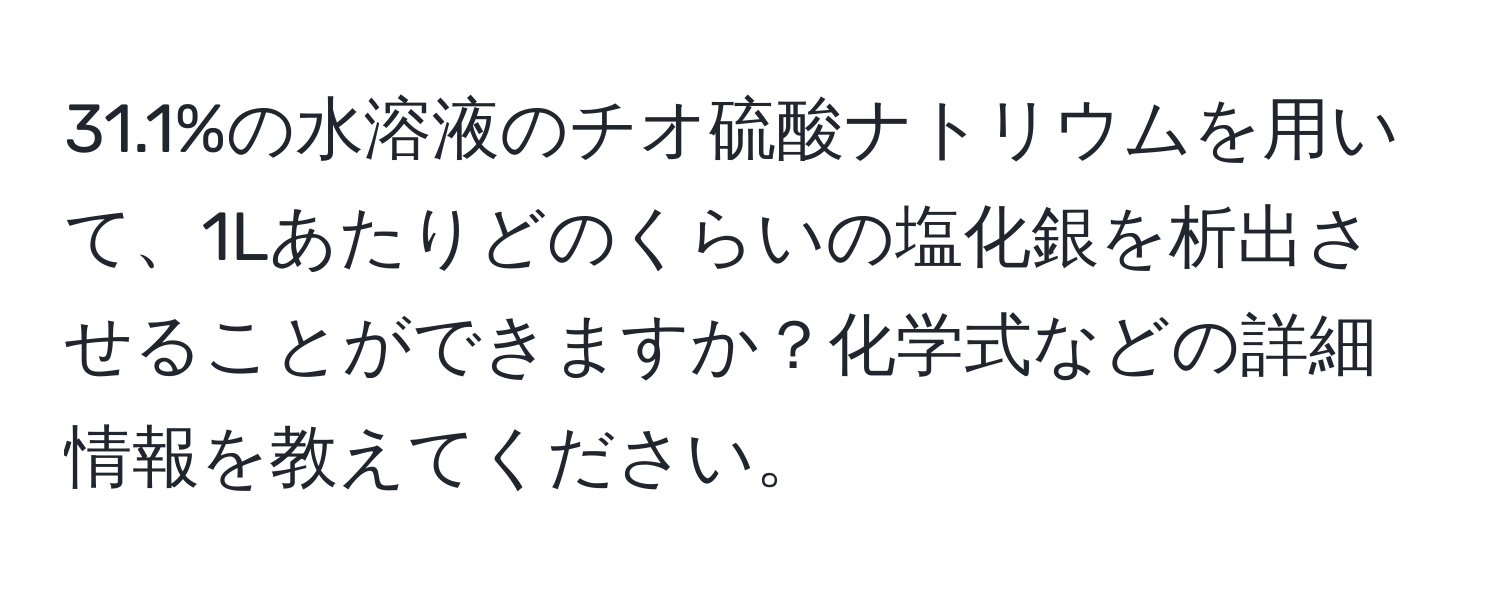 31.1%の水溶液のチオ硫酸ナトリウムを用いて、1Lあたりどのくらいの塩化銀を析出させることができますか？化学式などの詳細情報を教えてください。