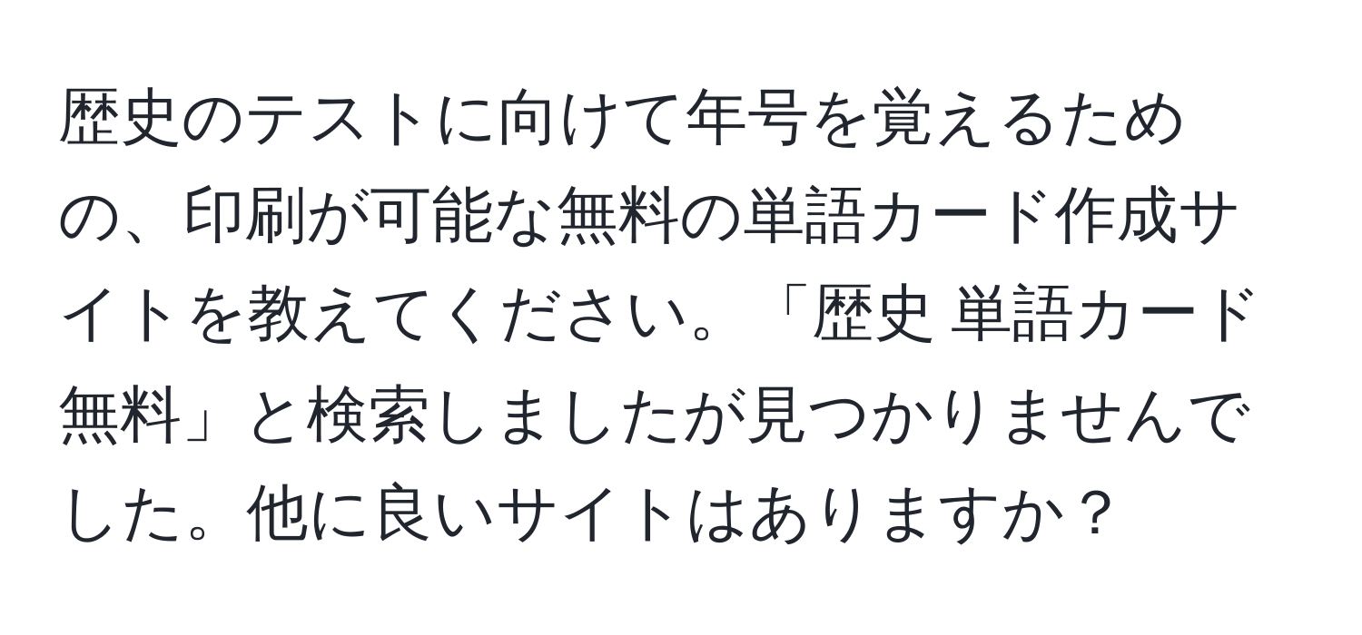 歴史のテストに向けて年号を覚えるための、印刷が可能な無料の単語カード作成サイトを教えてください。「歴史 単語カード 無料」と検索しましたが見つかりませんでした。他に良いサイトはありますか？