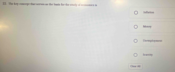 The key concept that serves as the basis for the study of economics is
Inflation
Money
Unemployment
Scarcity
Clear All