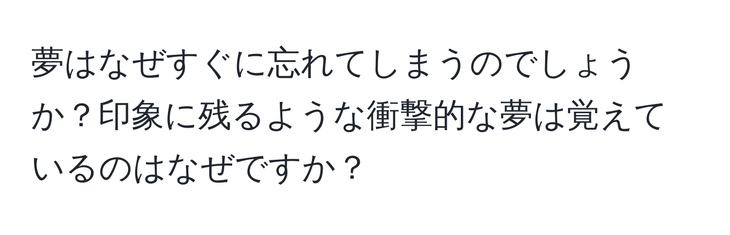 夢はなぜすぐに忘れてしまうのでしょうか？印象に残るような衝撃的な夢は覚えているのはなぜですか？