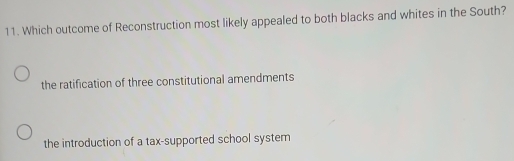 Which outcome of Reconstruction most likely appealed to both blacks and whites in the South?
the ratification of three constitutional amendments
the introduction of a tax-supported school system